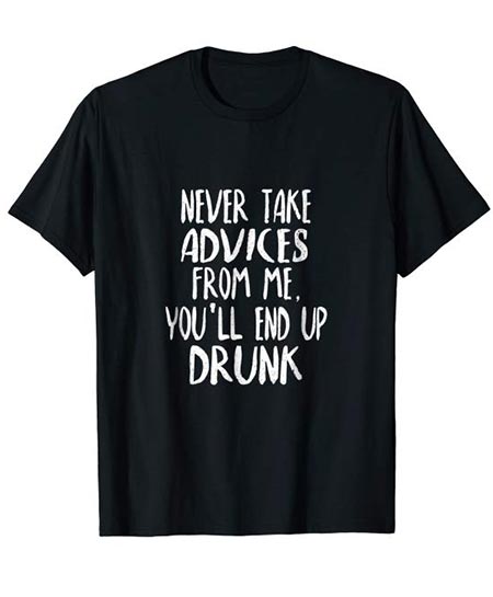  9. Never Take Advice from Me, You'll End Up Drunk! T-Shirt