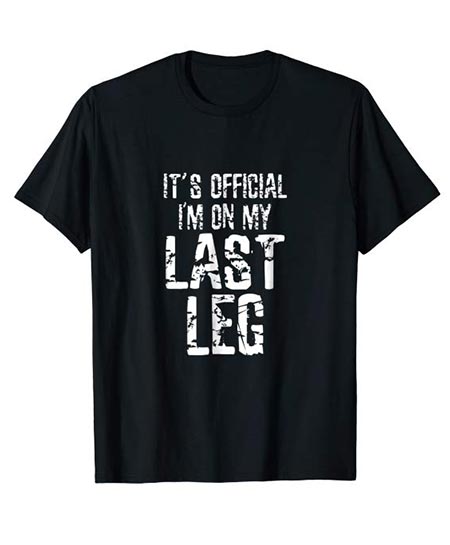 12. It’s official I'm on my last leg- Funny text T shirt